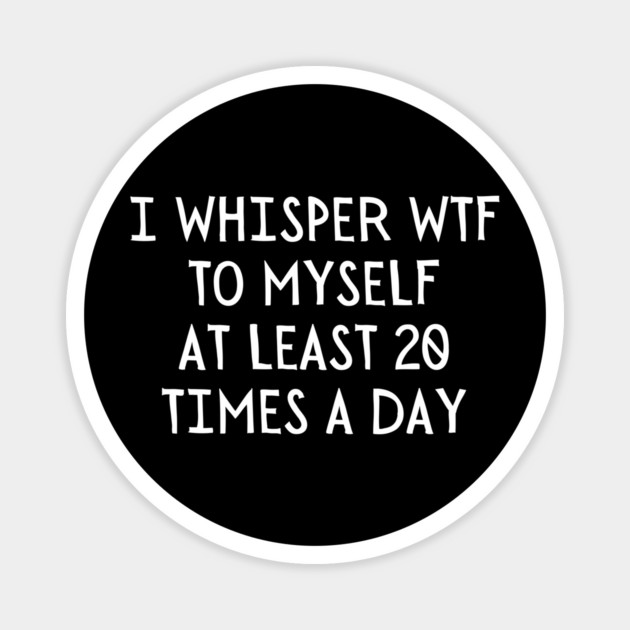 I Whisper WTF 20 Times a day Magnet by UrbanLifeApparel