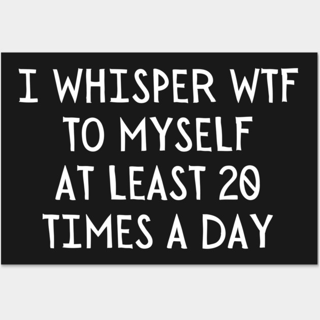 I Whisper WTF 20 Times a day Wall Art by UrbanLifeApparel