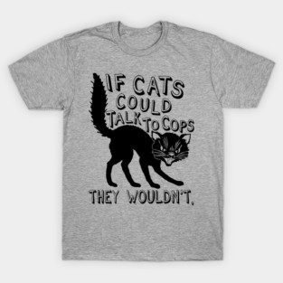 If Cats Could Talk To Cops They Wouldnt - Meme, Punk, Anarchist T-Shirt