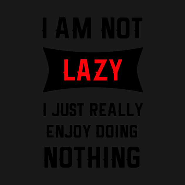 Lazy Is As Lazy Does by MCALTees