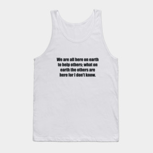We are all here on earth to help others; what on earth the others are here for I don't know Tank Top
