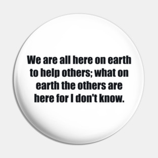 We are all here on earth to help others; what on earth the others are here for I don't know Pin