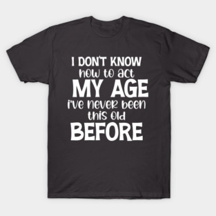 Funny Old People Sayings, I Don't Know How To Act My Age T-Shirt