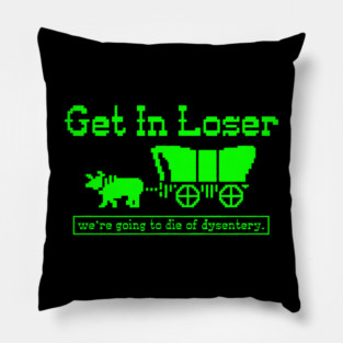 Get in Loser - we're going to die of dysentery Pillow