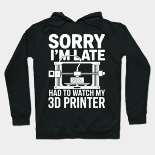 Sorry I'm Late Had To Watch My 3D Printer Funny 3D Printing Hoodie