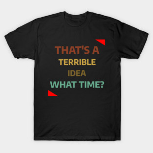 That's A Terrible Idea What Time T-Shirt