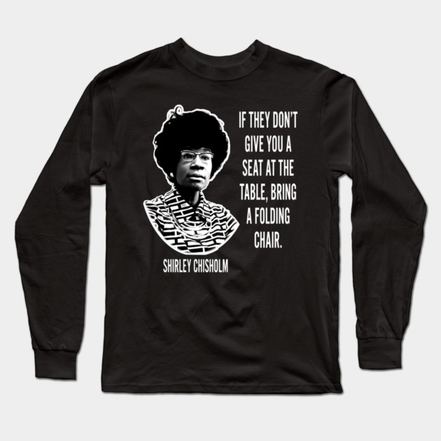 If they don’t give you a seat at the table... Shirley Chisholm Long Sleeve T-Shirt by UrbanLifeApparel