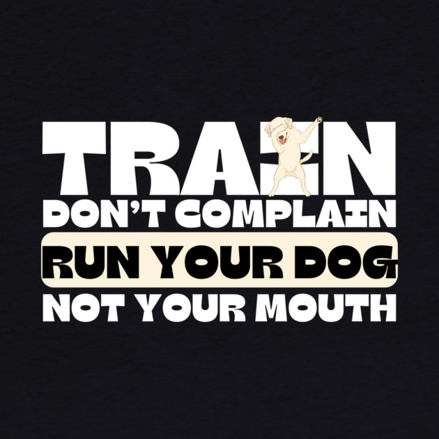 Train Dont Complain Run Your Dog by The WYLD Tribe