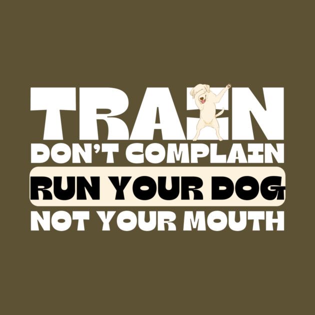 Train Dont Complain Run Your Dog by The WYLD Tribe
