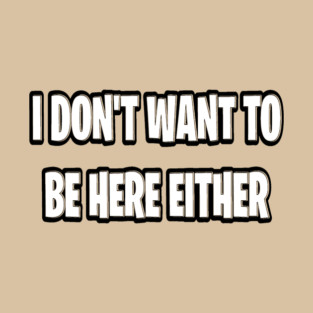 I don’t want to be here either T-Shirt