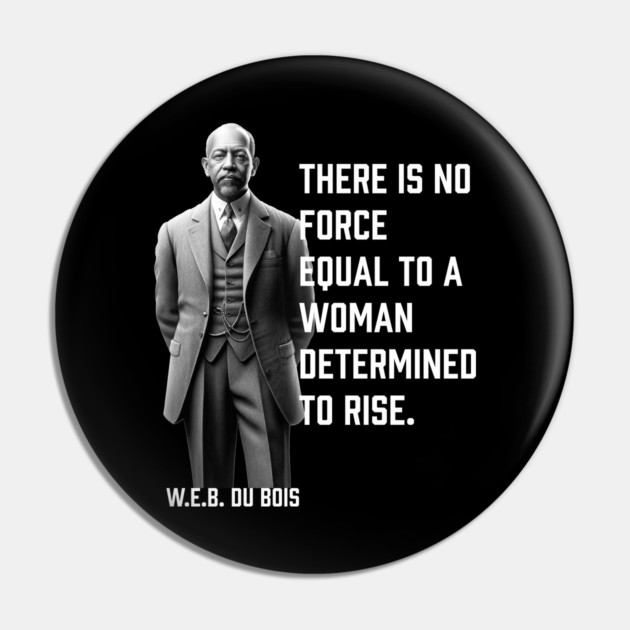 W.E.B. DuBois quote, There is no force equal to a woman Pin by UrbanLifeApparel