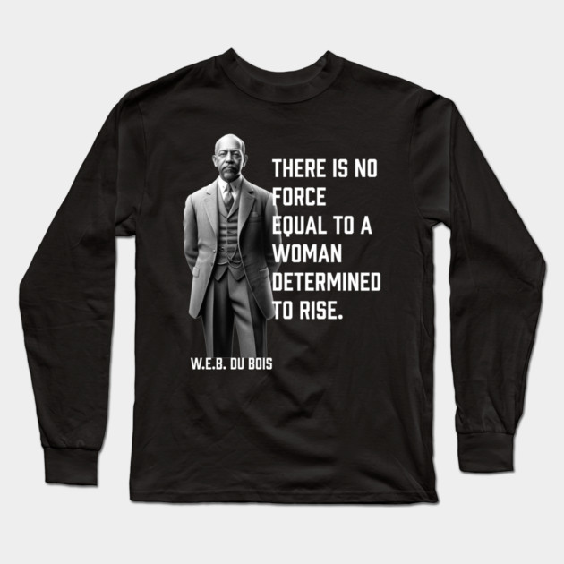 W.E.B. DuBois quote, There is no force equal to a woman Long Sleeve T-Shirt by UrbanLifeApparel