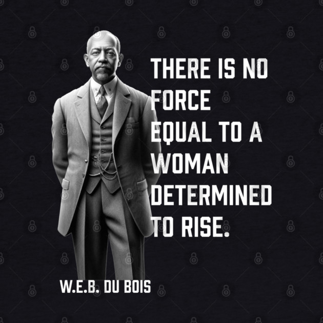 W.E.B. DuBois quote, There is no force equal to a woman by UrbanLifeApparel