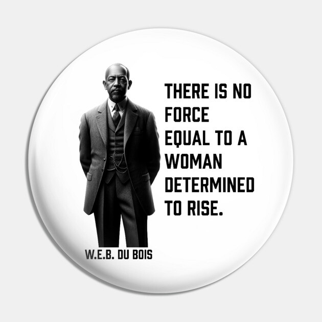 W.E.B. DuBois quote, There is no force equal to a woman Pin by UrbanLifeApparel