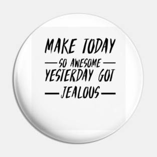 Make today so awesome yesterday get jealous Pin