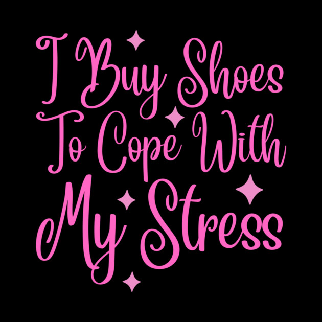 I Buy Shoes To Cope With My Stress by The WYLD Tribe