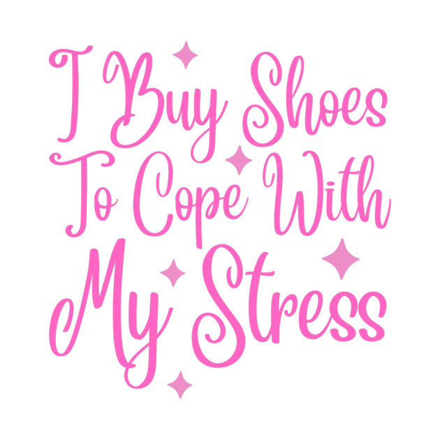 I Buy Shoes To Cope With My Stress by The WYLD Tribe