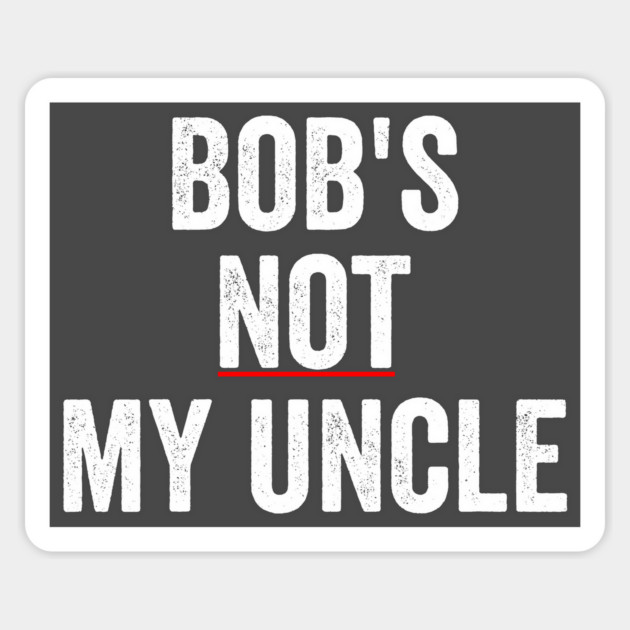 Bob's Not My Uncle, funny reply to British Bob's Your Uncle Magnet by Luxinda