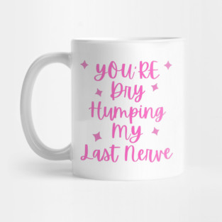 You're Dry Humping My Last Nerve Mug