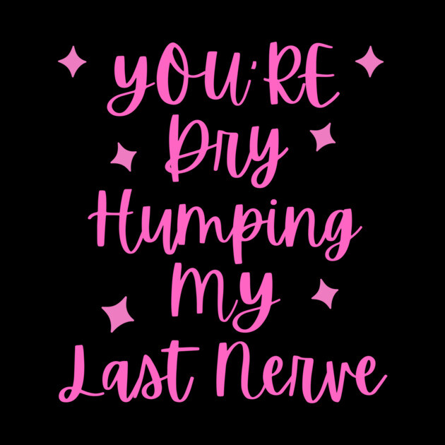 You're Dry Humping My Last Nerve by The WYLD Tribe