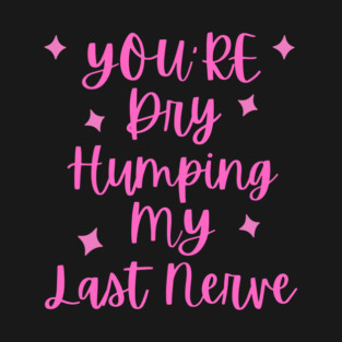 You're Dry Humping My Last Nerve T-Shirt