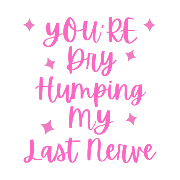 You're Dry Humping My Last Nerve by The WYLD Tribe