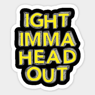 Ight Imma Head Out Sticker