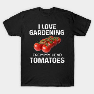 I Love Gardening From My Head Tomatoes Fun Gardener Team T-Shirt