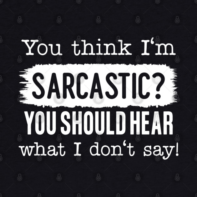 You Think I'm Sarcastic? by UrbanLifeApparel