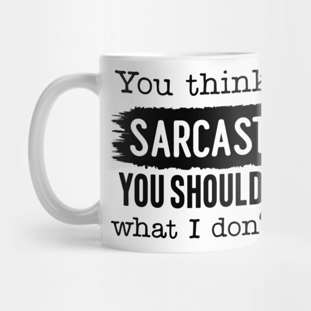 You Think I'm Sarcastic? by UrbanLifeApparel