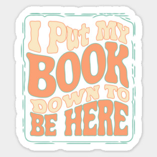 I Put My Book Down To Be Here Sticker