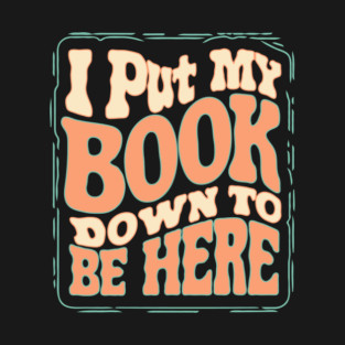 I Put My Book Down To Be Here T-Shirt
