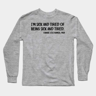 I'm sick and tired of being sick and tired. Fannie Lou Hamer Quote Long Sleeve T-Shirt