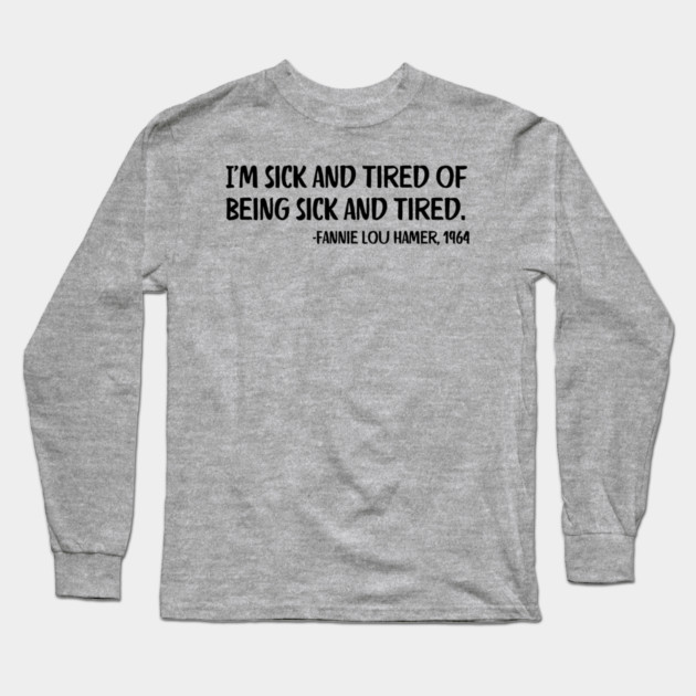 I'm sick and tired of being sick and tired. Fannie Lou Hamer Quote Long Sleeve T-Shirt by UrbanLifeApparel