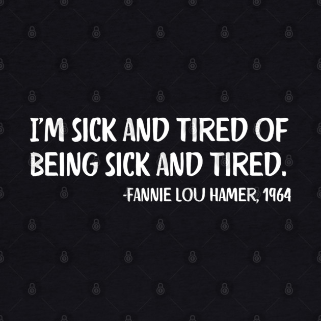 I'm sick and tired of being sick and tired. Fannie Lou Hamer Quote by UrbanLifeApparel