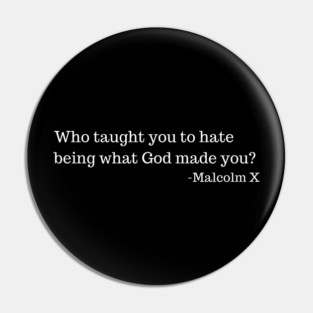 Who taught you to hate being what God made you? Malcolm X Pin