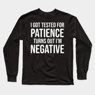 I got tested for patience, turns out I'm negative Long Sleeve T-Shirt