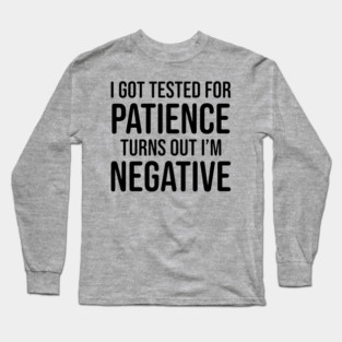 I got tested for patience, turns out I'm negative Long Sleeve T-Shirt