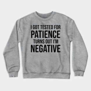I got tested for patience, turns out I'm negative Crewneck Sweatshirt