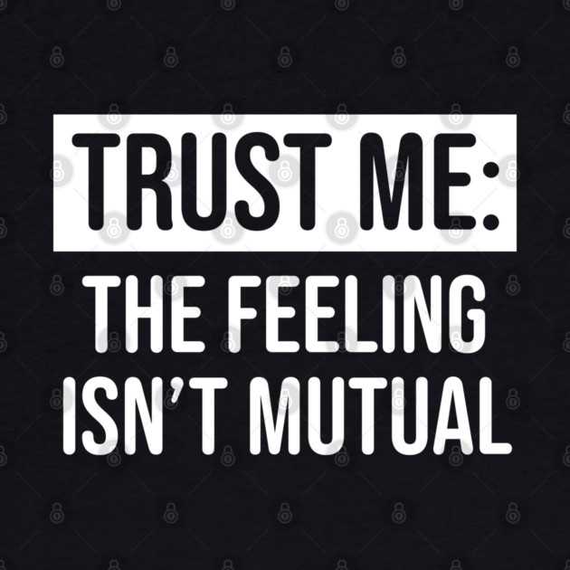 Trust me the feeling isn't mutual by UrbanLifeApparel