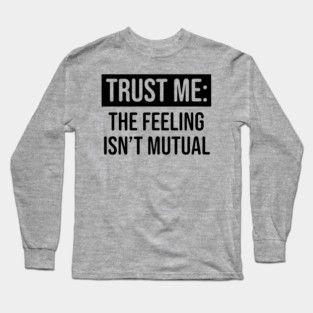 Trust me the feeling isn't mutual Long Sleeve T-Shirt