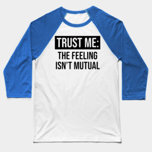 Trust me the feeling isn't mutual Baseball T-Shirt