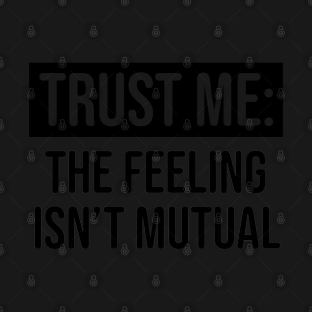 Trust me the feeling isn't mutual by UrbanLifeApparel