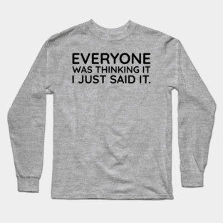 Everyone was thinking it I just said it Long Sleeve T-Shirt