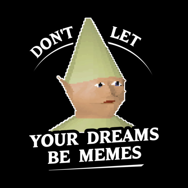 Don't Let Your Dreams Be Memes by dumbshirts