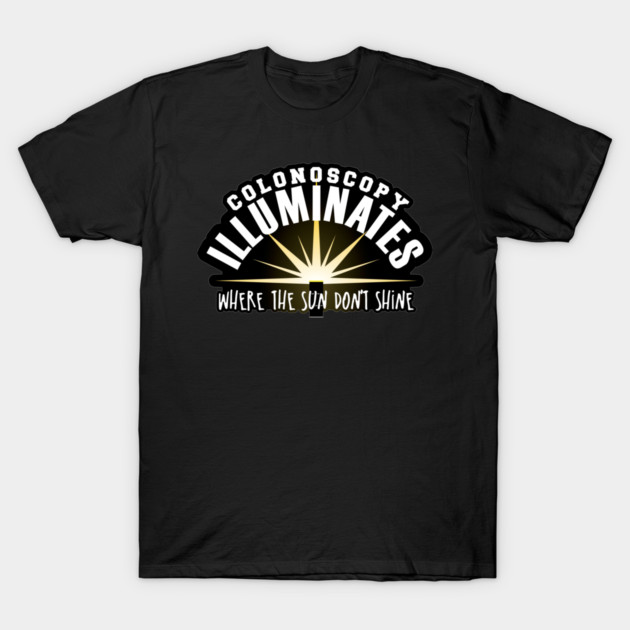 Colonoscopy Illuminates Where the Sun Don't Shine T-Shirt by LaughingCoyote