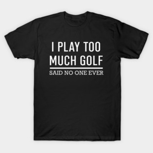 I Play Too Much Golf Said No One Ever T-Shirt