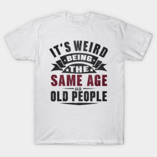 It’s Weird Being the Same Age as Old People Quote Graphic T-Shirt