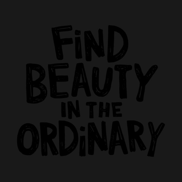 Find beauty in the ordinary by CreativeSage