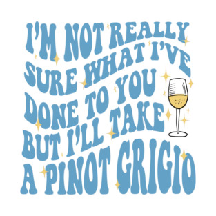 I'm not really sure what I've done to you but, I'll take a Pinot Grigio T-Shirt